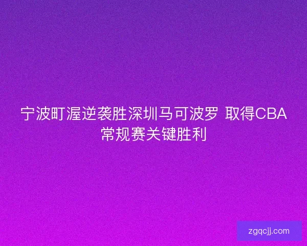 宁波町渥逆袭胜深圳马可波罗 取得CBA常规赛关键胜利 宁波町渥逆袭胜深圳马可波罗 取得CBA常规赛关键胜利