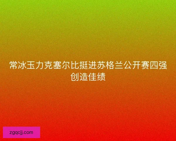 常冰玉力克塞尔比挺进苏格兰公开赛四强创造佳绩