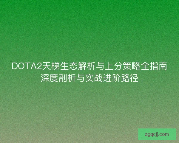 DOTA2天梯生态解析与上分策略全指南深度剖析与实战进阶路径