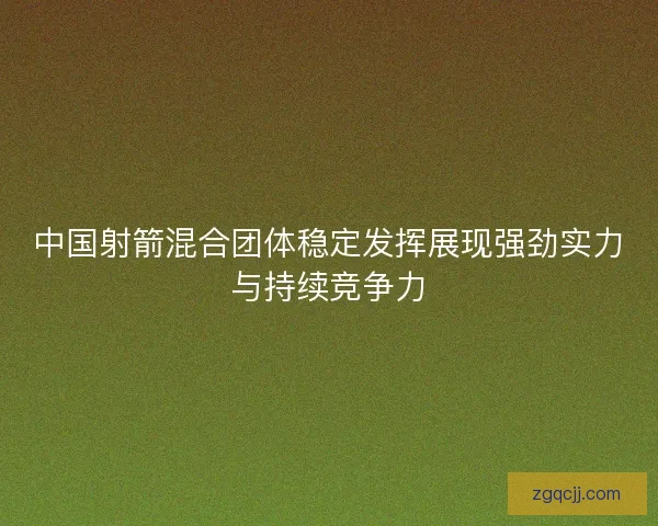 中国射箭混合团体稳定发挥展现强劲实力与持续竞争力