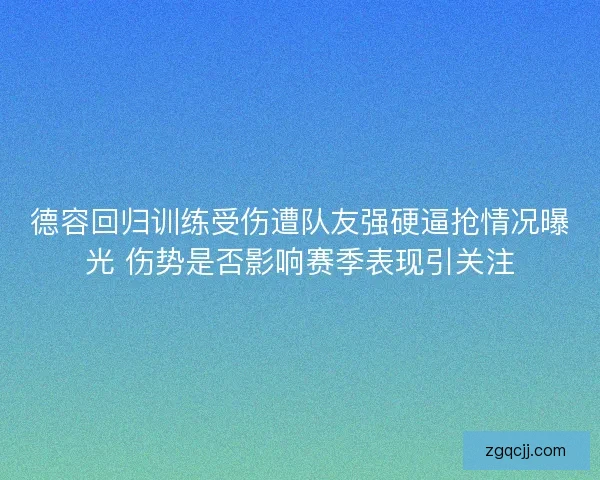 德容回归训练受伤遭队友强硬逼抢情况曝光 伤势是否影响赛季表现引关注