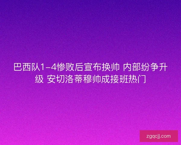 巴西队1-4惨败后宣布换帅 内部纷争升级 安切洛蒂穆帅成接班热门 巴西队1-4惨败后宣布换帅 内部纷争升级 安切洛蒂穆帅成接班热门