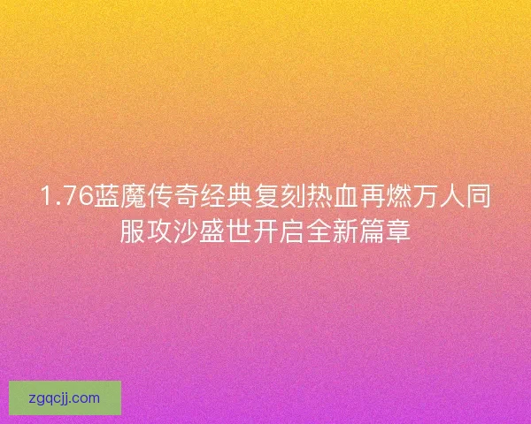 1.76蓝魔传奇经典复刻热血再燃万人同服攻沙盛世开启全新篇章 1.76蓝魔传奇经典复刻热血再燃万人同服攻沙盛世开启全新篇章